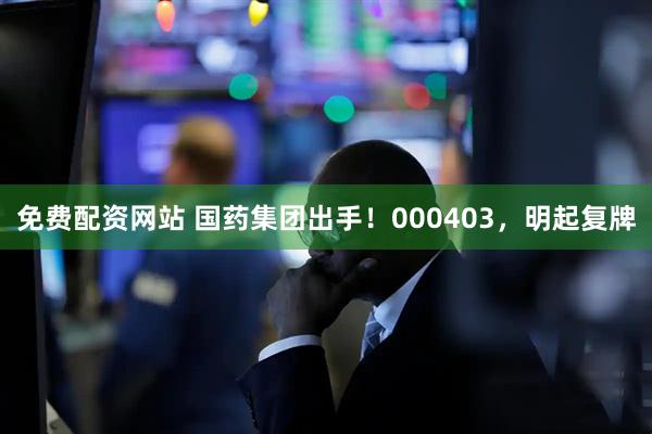 免费配资网站 国药集团出手！000403，明起复牌