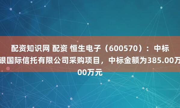 配资知识网 配资 恒生电子（600570）：中标交银国际信托有限公司采购项目，中标金额为385.00万元