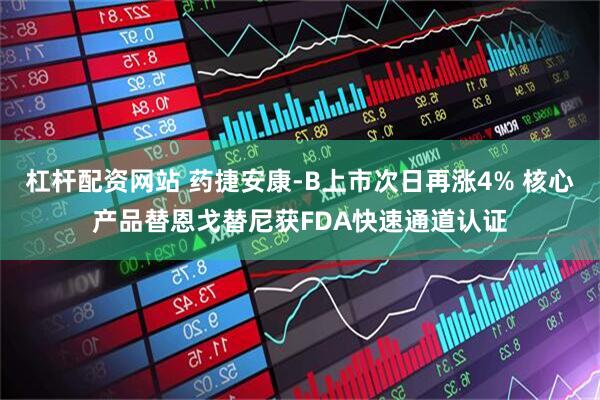 杠杆配资网站 药捷安康-B上市次日再涨4% 核心产品替恩戈替尼获FDA快速通道认证