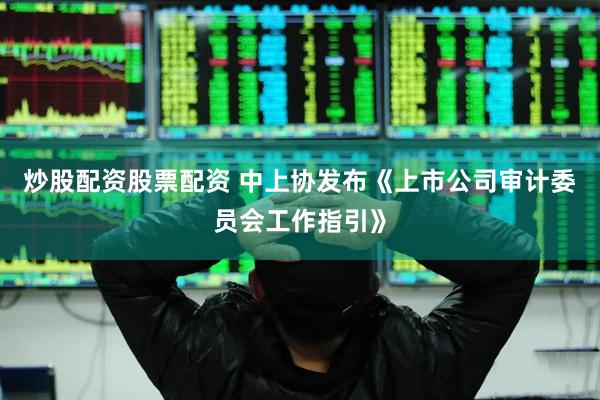 炒股配资股票配资 中上协发布《上市公司审计委员会工作指引》