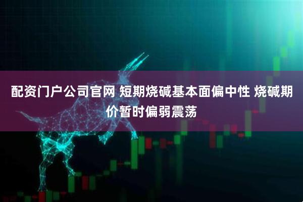 配资门户公司官网 短期烧碱基本面偏中性 烧碱期价暂时偏弱震荡