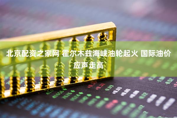 北京配资之家网 霍尔木兹海峡油轮起火 国际油价应声走高