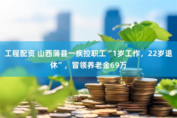 工程配资 山西蒲县一疾控职工“1岁工作，22岁退休”，冒领养老金69万