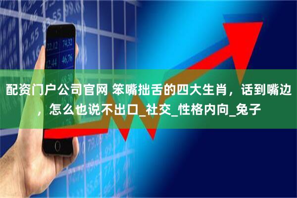 配资门户公司官网 笨嘴拙舌的四大生肖，话到嘴边，怎么也说不出口_社交_性格内向_兔子