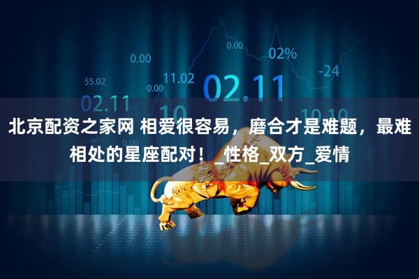 北京配资之家网 相爱很容易，磨合才是难题，最难相处的星座配对！_性格_双方_爱情