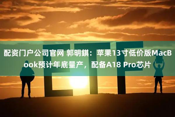 配资门户公司官网 郭明錤：苹果13寸低价版MacBook预计年底量产，配备A18 Pro芯片
