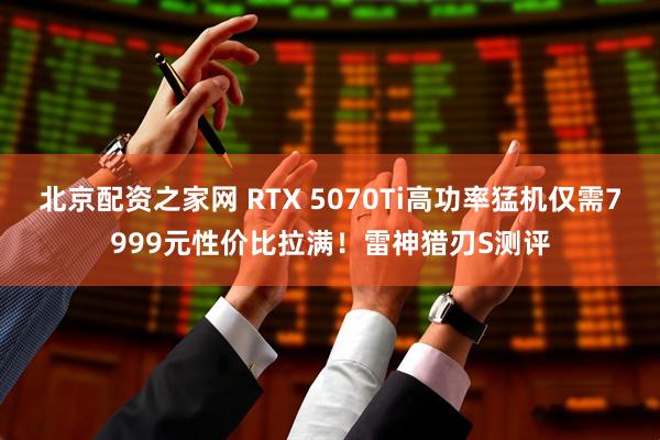 北京配资之家网 RTX 5070Ti高功率猛机仅需7999元性价比拉满！雷神猎刃S测评