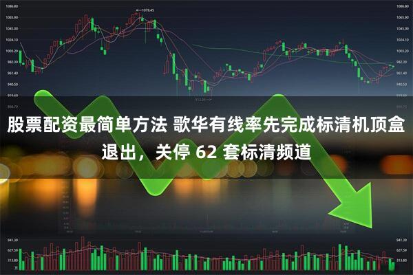 股票配资最简单方法 歌华有线率先完成标清机顶盒退出，关停 62 套标清频道