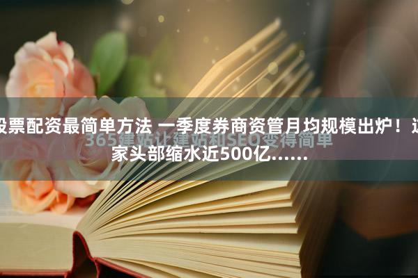 股票配资最简单方法 一季度券商资管月均规模出炉！这家头部缩水近500亿......