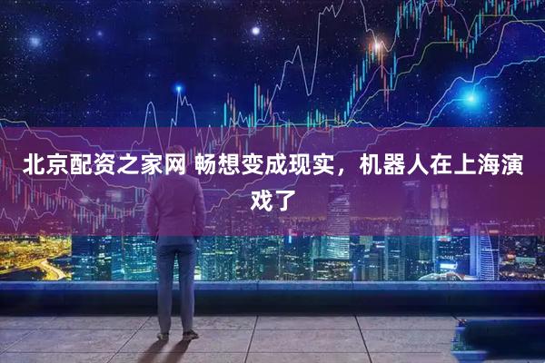 北京配资之家网 畅想变成现实，机器人在上海演戏了