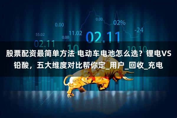 股票配资最简单方法 电动车电池怎么选？锂电VS铅酸，五大维度对比帮你定_用户_回收_充电