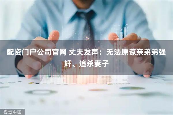 配资门户公司官网 丈夫发声：无法原谅亲弟弟强奸、追杀妻子
