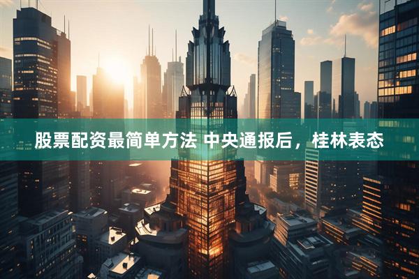 股票配资最简单方法 中央通报后，桂林表态