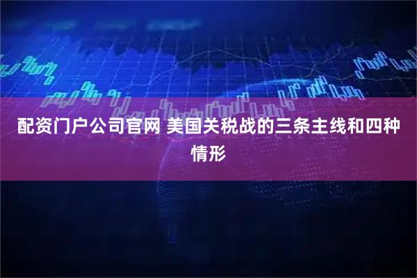 配资门户公司官网 美国关税战的三条主线和四种情形