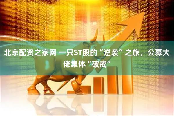 北京配资之家网 一只ST股的“逆袭”之旅，公募大佬集体“破戒”