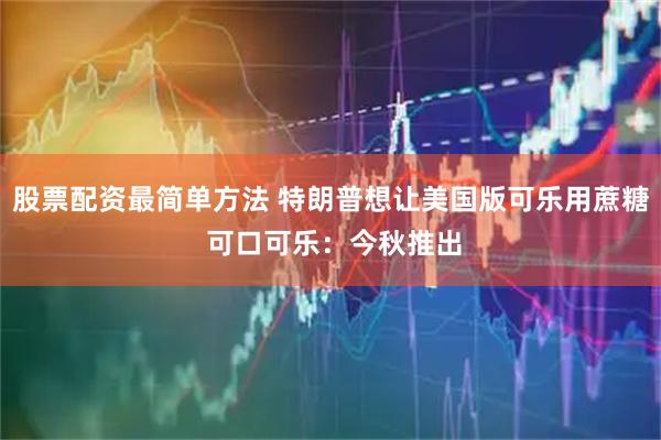 股票配资最简单方法 特朗普想让美国版可乐用蔗糖 可口可乐：今秋推出