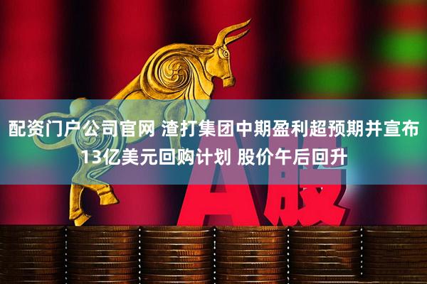 配资门户公司官网 渣打集团中期盈利超预期并宣布13亿美元回购计划 股价午后回升