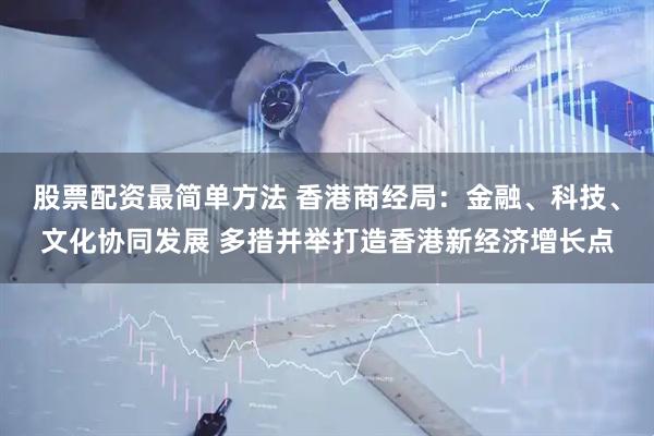 股票配资最简单方法 香港商经局：金融、科技、文化协同发展 多措并举打造香港新经济增长点