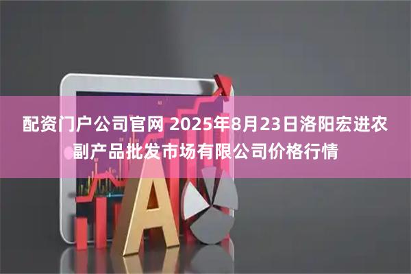配资门户公司官网 2025年8月23日洛阳宏进农副产品批发市场有限公司价格行情