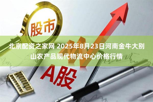 北京配资之家网 2025年8月23日河南金牛大别山农产品现代物流中心价格行情