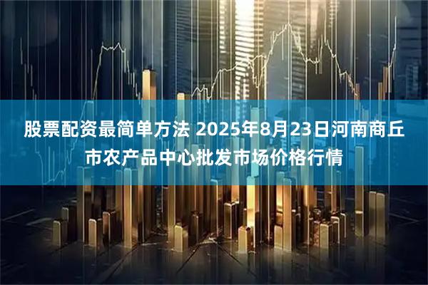 股票配资最简单方法 2025年8月23日河南商丘市农产品中心批发市场价格行情