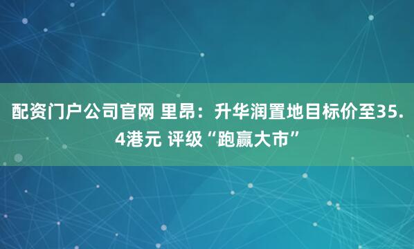 配资门户公司官网 里昂：升华润置地目标价至35.4港元 评级“跑赢大市”