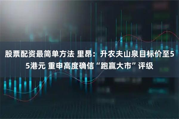 股票配资最简单方法 里昂：升农夫山泉目标价至55港元 重申高度确信“跑赢大市”评级