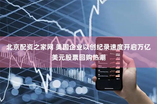 北京配资之家网 美国企业以创纪录速度开启万亿美元股票回购热潮