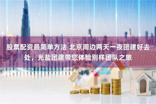 股票配资最简单方法 北京周边两天一夜团建好去处，光盐团建带您体验别样团队之旅