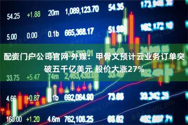 配资门户公司官网 外媒：甲骨文预计云业务订单突破五千亿美元 股价大涨27%