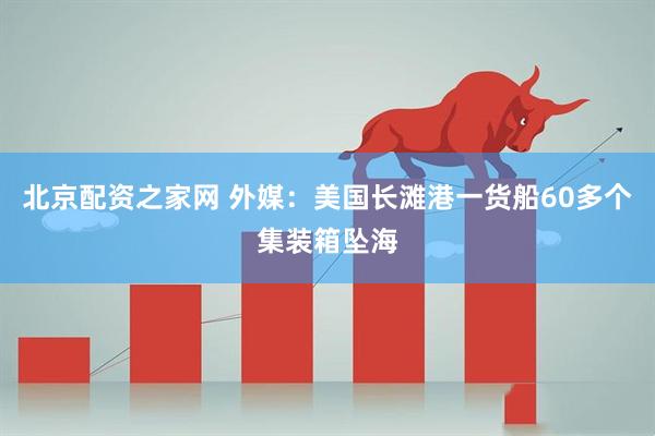 北京配资之家网 外媒：美国长滩港一货船60多个集装箱坠海