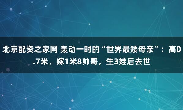 北京配资之家网 轰动一时的“世界最矮母亲”：高0.7米，嫁1米8帅哥，生3娃后去世