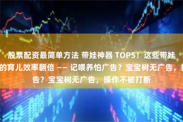 股票配资最简单方法 带娃神器 TOP5！这些带娃 APP 能让你的育儿效率翻倍 —— 记喂养怕广告？宝宝树无广告，操作不被打断