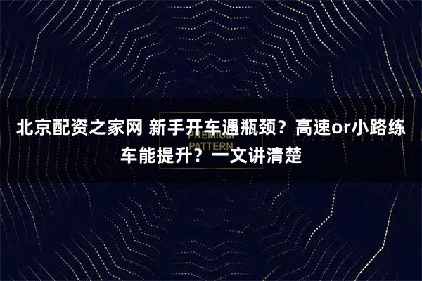 北京配资之家网 新手开车遇瓶颈？高速or小路练车能提升？一文讲清楚