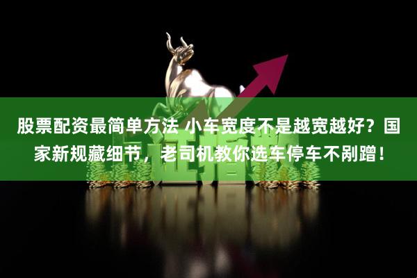 股票配资最简单方法 小车宽度不是越宽越好？国家新规藏细节，老司机教你选车停车不剐蹭！