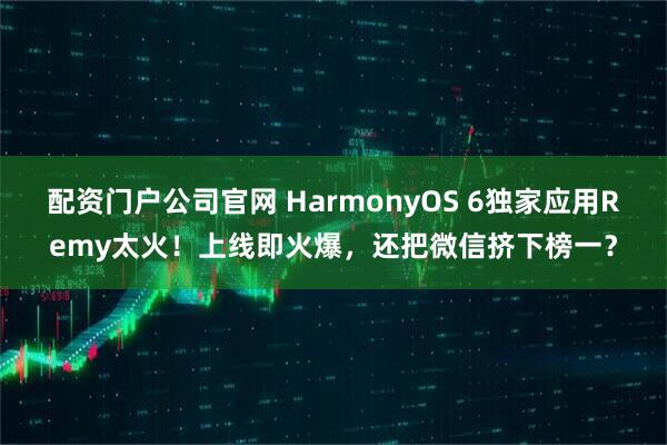 配资门户公司官网 HarmonyOS 6独家应用Remy太火！上线即火爆，还把微信挤下榜一？