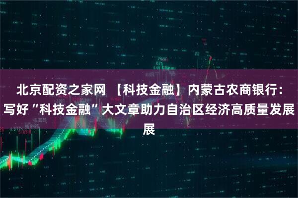 北京配资之家网 【科技金融】内蒙古农商银行：写好“科技金融”大文章助力自治区经济高质量发展