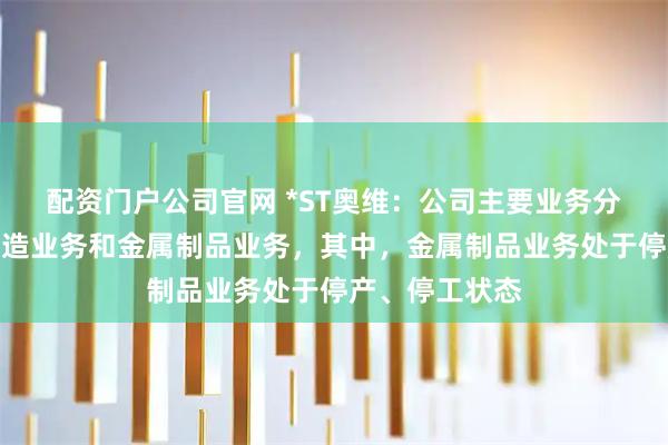 配资门户公司官网 *ST奥维：公司主要业务分为通信设备制造业务和金属制品业务，其中，金属制品业务处于停产、停工状态