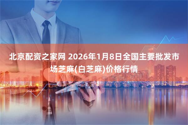北京配资之家网 2026年1月8日全国主要批发市场芝麻(白芝麻)价格行情