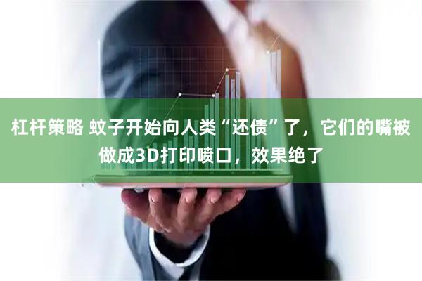 杠杆策略 蚊子开始向人类“还债”了，它们的嘴被做成3D打印喷口，效果绝了