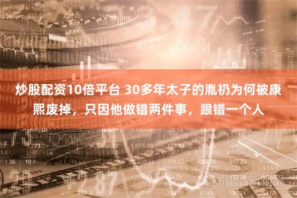 炒股配资10倍平台 30多年太子的胤礽为何被康熙废掉，只因他做错两件事，跟错一个人