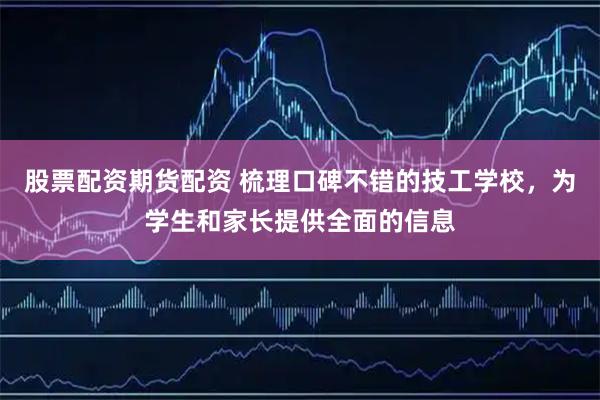 股票配资期货配资 梳理口碑不错的技工学校，为学生和家长提供全面的信息