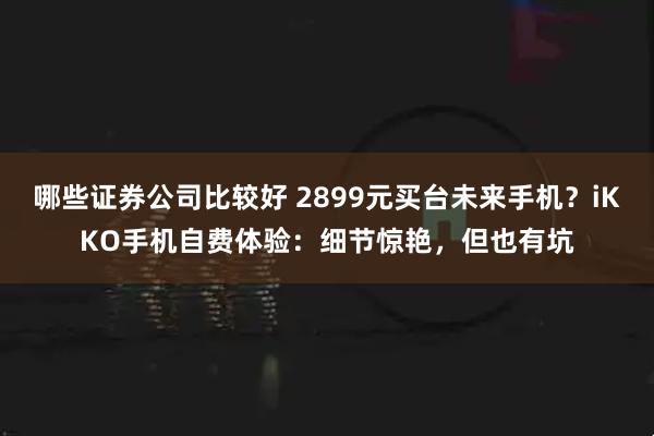 哪些证券公司比较好 2899元买台未来手机？iKKO手机自费体验：细节惊艳，但也有坑