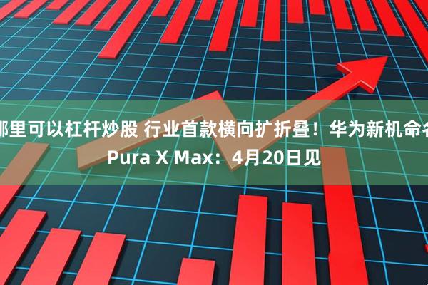 哪里可以杠杆炒股 行业首款横向扩折叠！华为新机命名Pura X Max：4月20日见