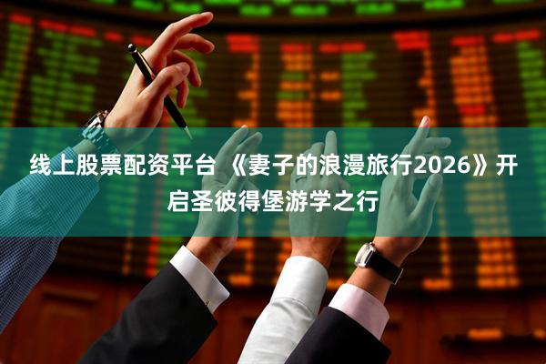 线上股票配资平台 《妻子的浪漫旅行2026》开启圣彼得堡游学之行