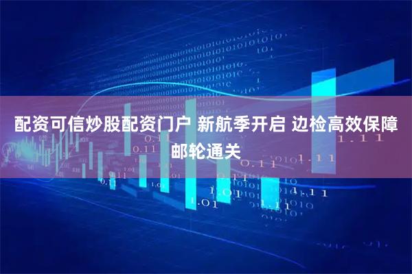 配资可信炒股配资门户 新航季开启 边检高效保障邮轮通关