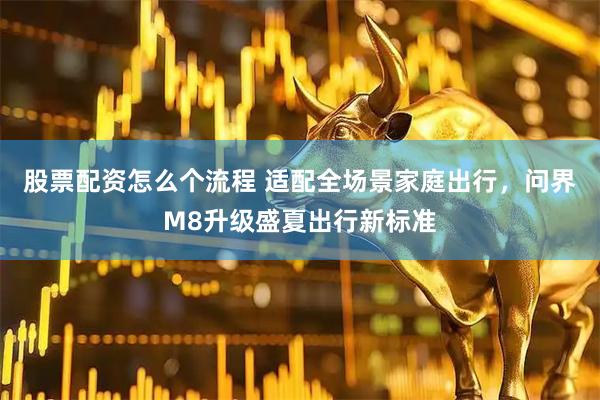 股票配资怎么个流程 适配全场景家庭出行，问界M8升级盛夏出行新标准