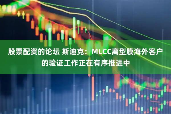 股票配资的论坛 斯迪克：MLCC离型膜海外客户的验证工作正在有序推进中