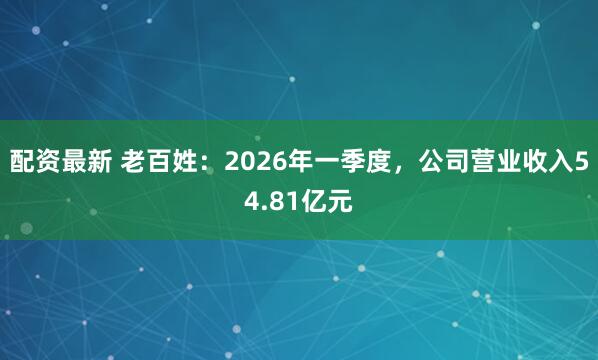 配资最新 老百姓：2026年一季度，公司营业收入54.81亿元