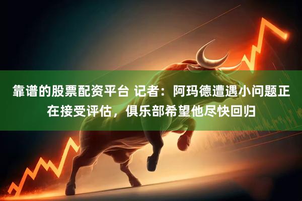 靠谱的股票配资平台 记者：阿玛德遭遇小问题正在接受评估，俱乐部希望他尽快回归